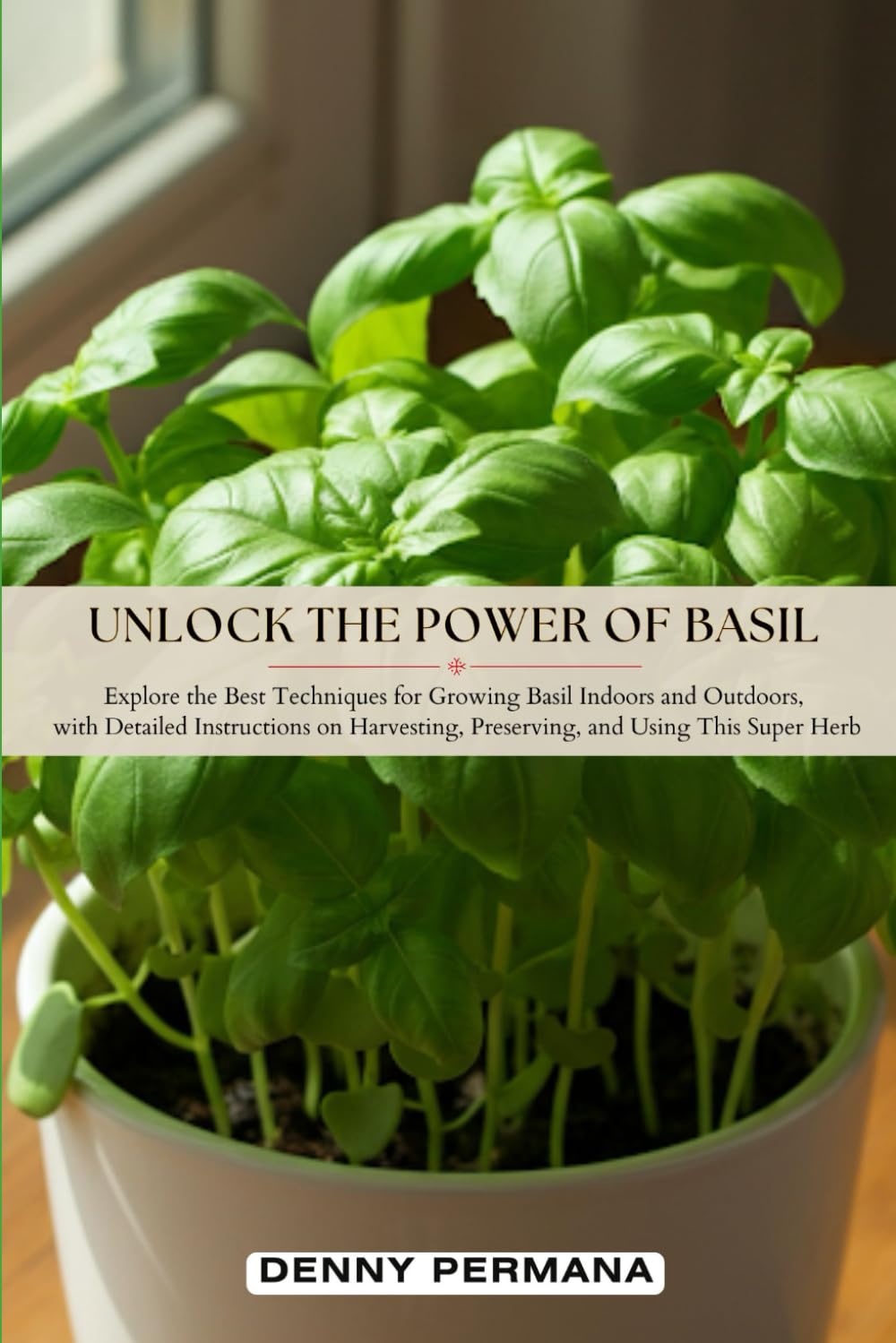 Unlock the Power of Basil: Explore the Best Techniques for Growing Basil Indoors and Outdoors, with Detailed Instructions on Harvesting, Preserving, and Using This Super Herb