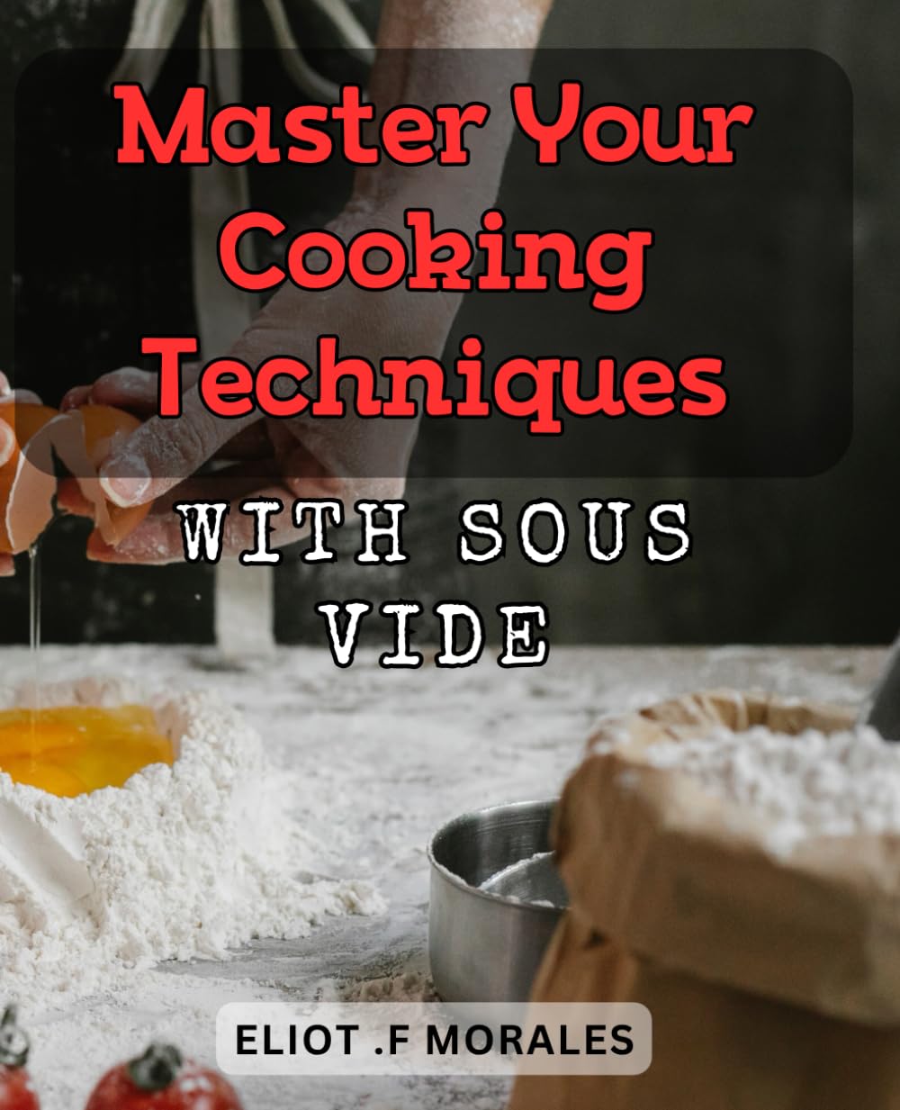 Master Your Cooking Techniques with Sous Vide: Perfectly Cooked Meals Every Time: Step-by-Step Guide to Sous Vide Mastery
