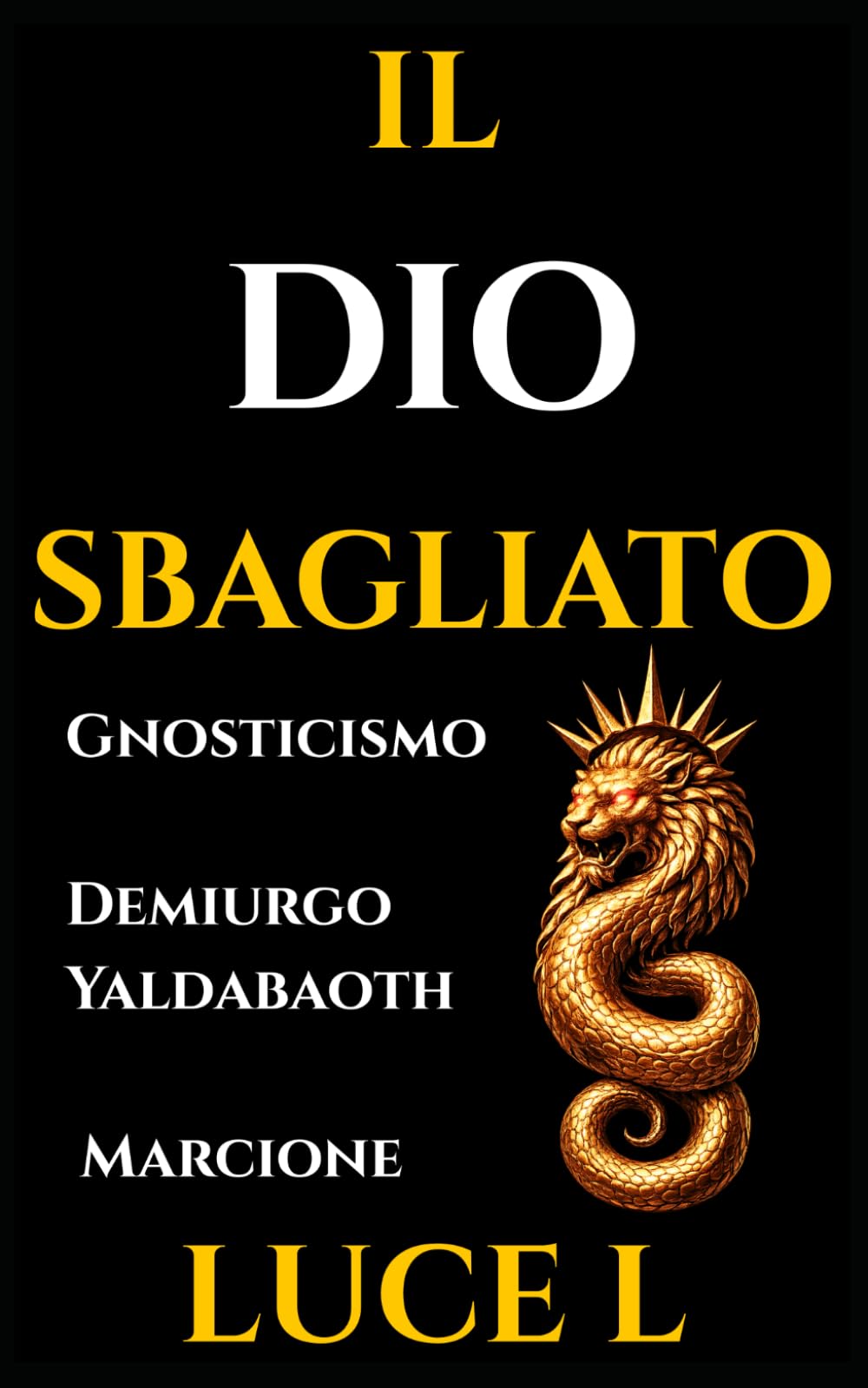 IL DIO SBAGLIATO: Gnosticismo e Cristianesimo Primitivo: La Guida Storica sul Problema del Male, il Demiurgo Yaldabaoth e la Rivoluzione di Marcione.