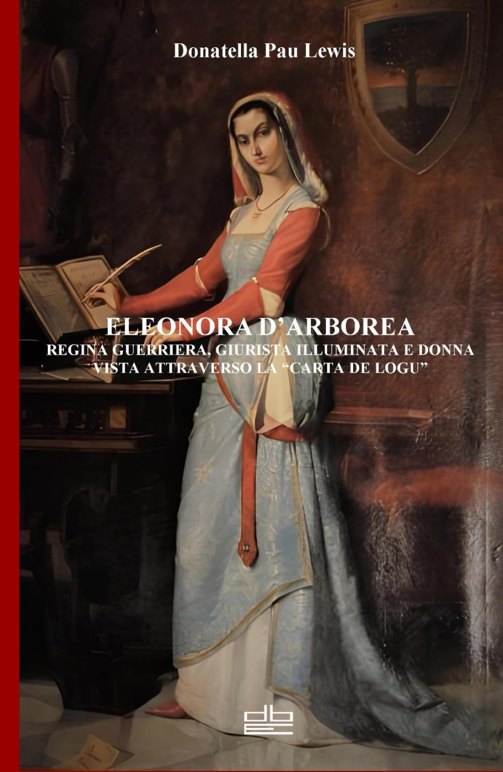 ELEONORA D'ARBOREA REGINA GUERRIERA, GIURISTA ILLUMINATA E DONNA VISTA ATTRAVERSO LA "CARTA DE LOGU" (Italian Edition)