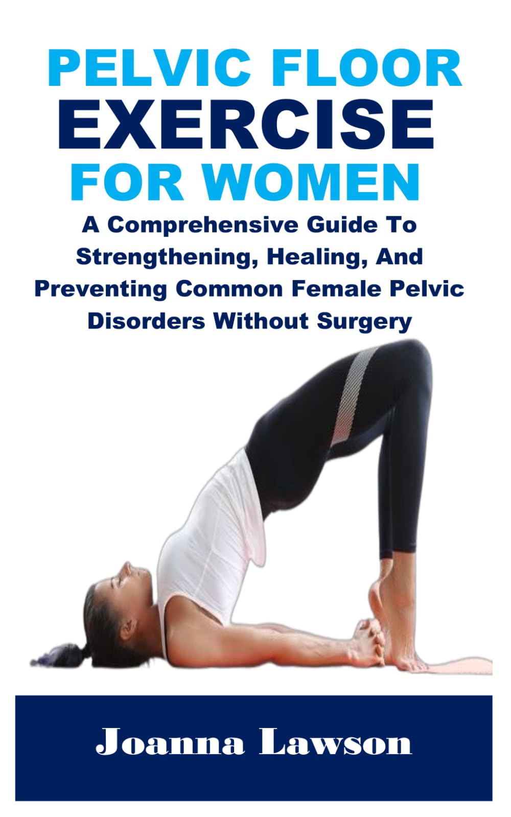 PELVIC FLOOR EXERCISES FOR WOMEN: A Comprehensive Guide To Strengthening, Healing, And Preventing Common Female Pelvic Disorders Without Surgery