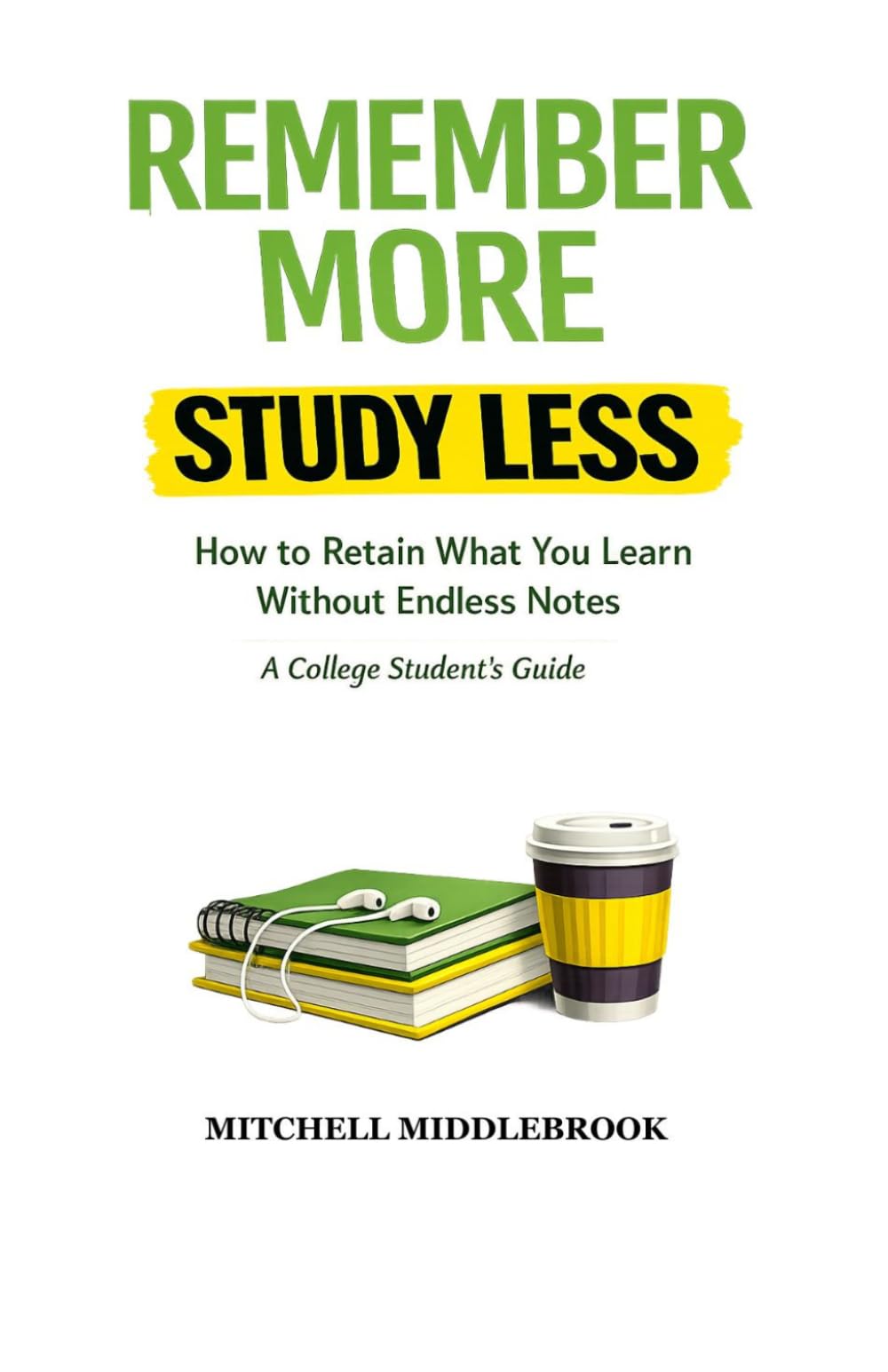 Remember More, Study Less: How to Retain What You Learn Without Endless Notes — A College Student’s Guide: The Simple System to Study Efficiently and ... What You Learn (College Student Success)