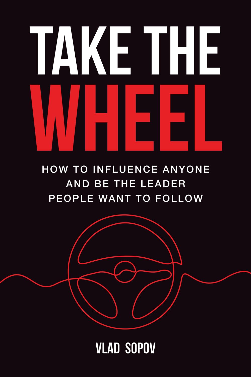 Take the Wheel: How to Influence Anyone and Be the Leader People Want to Follow