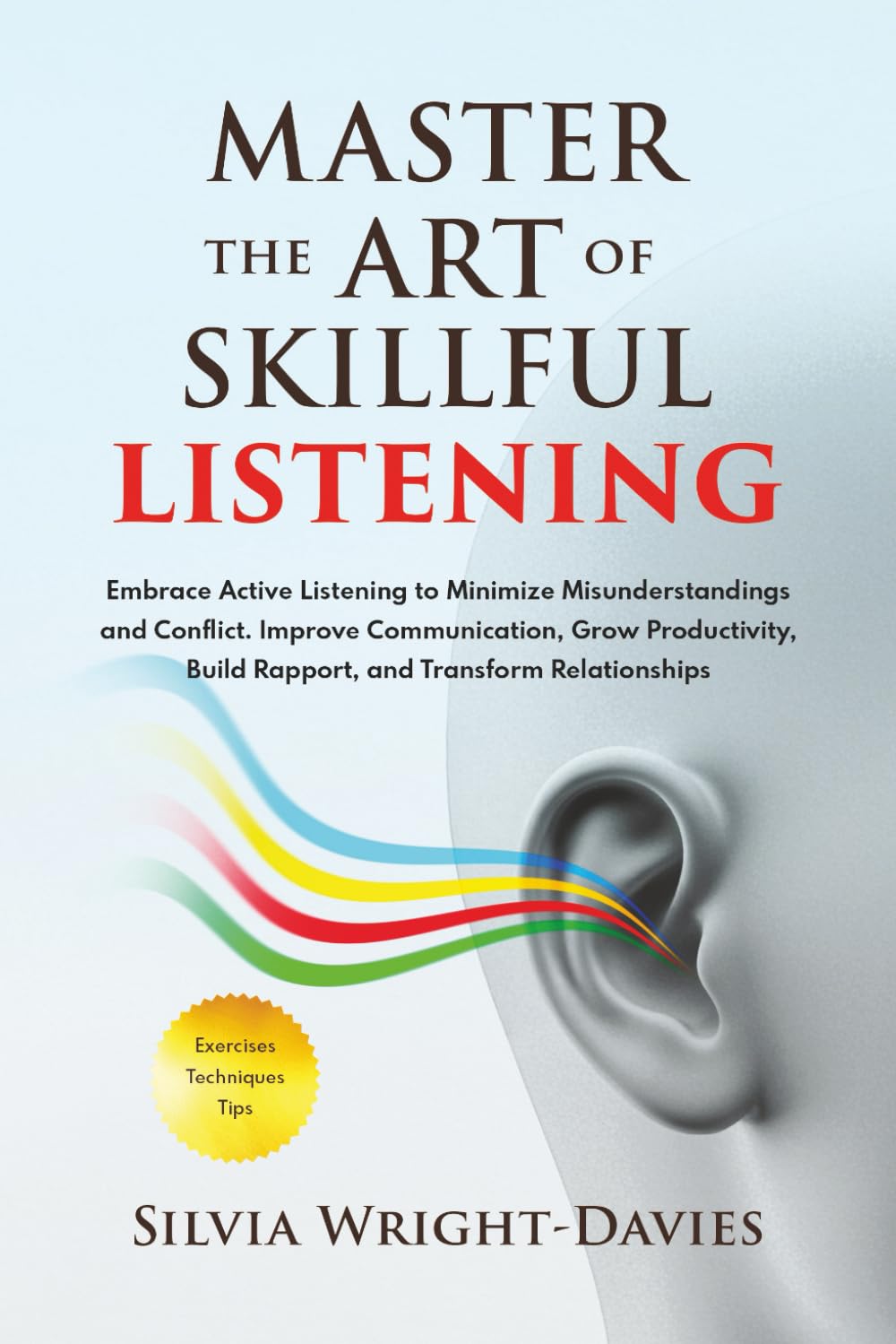 MASTER THE ART OF SKILLFUL LISTENING: Embrace Active Listening to Minimise Misunderstandings and Conflict. Improve Communication, Build Rapport, Grow Productivity, and Transform Relationships