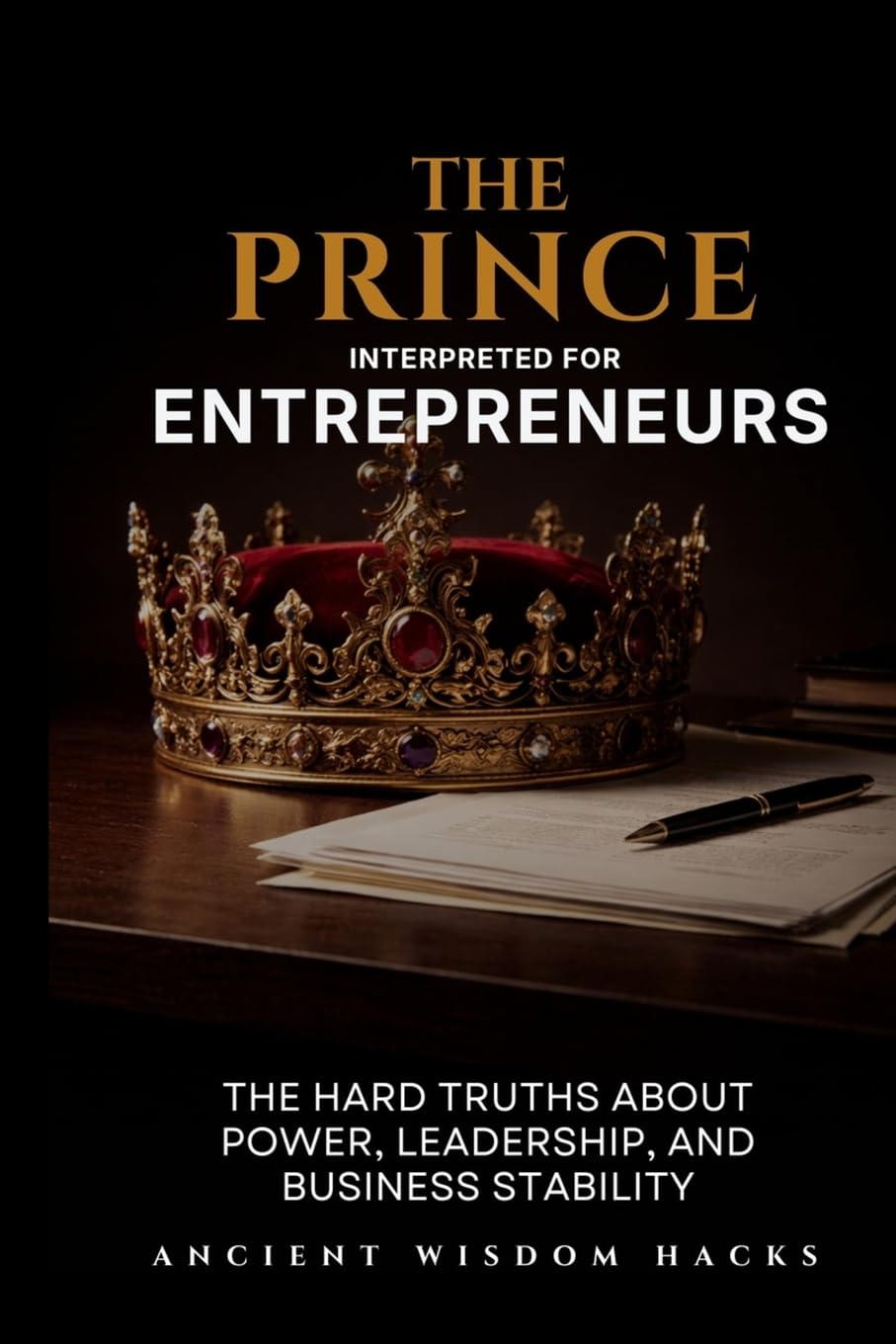 The Prince Interpreted for Entrepreneurs: The Hard Truths About Power, Leadership, and Business Stability (Ancient Wisdom Hacks: Applied Strategy Series)