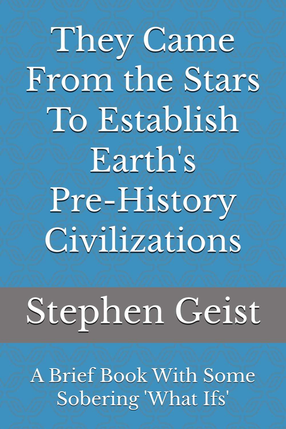 They Came From the Stars To Establish Earth's Pre-History Civilizations (Part of the Series of Brief Books by Stephen Geist)