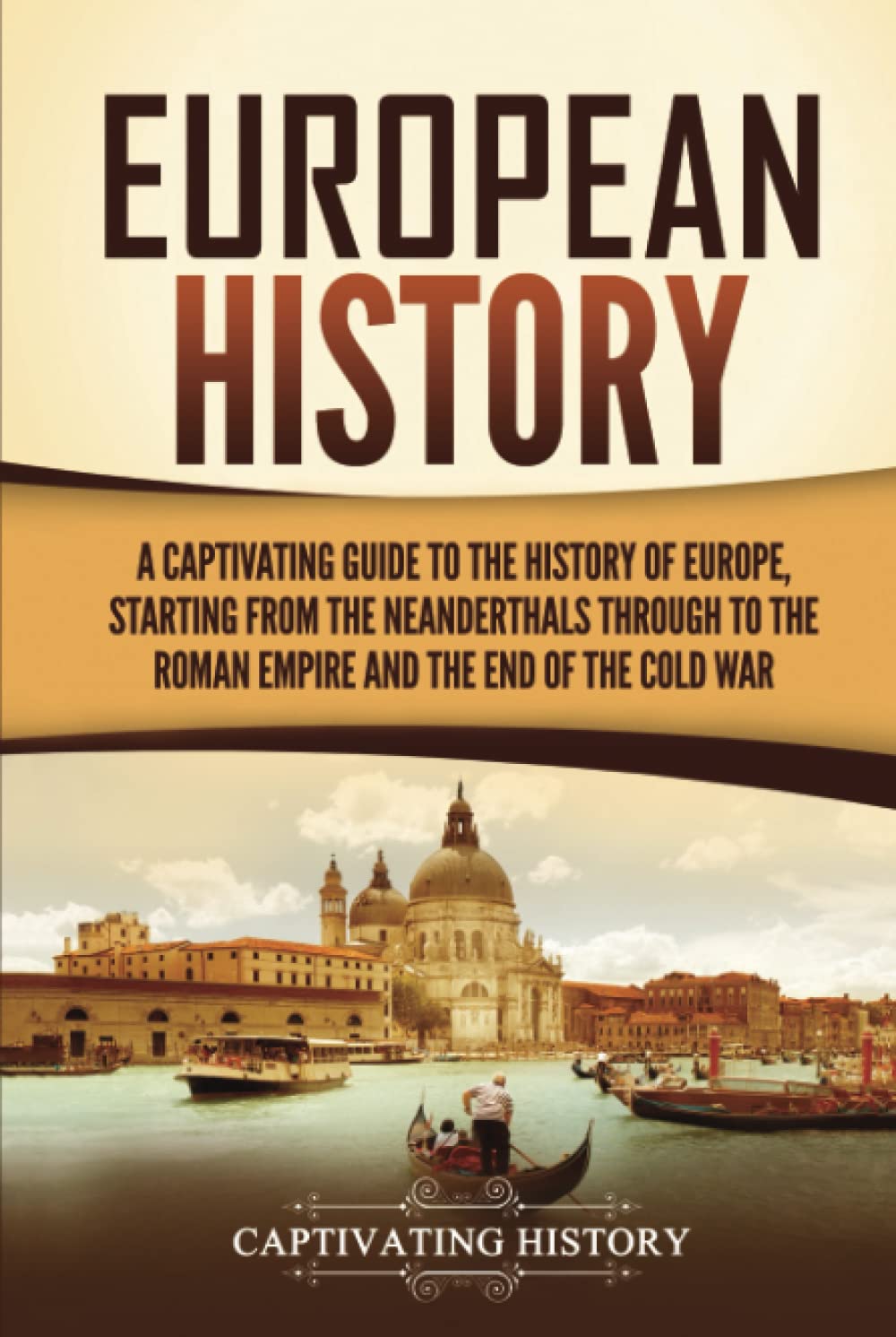 European History: A Captivating Guide to the History of Europe, Starting from the Neanderthals Through to the Roman Empire and the End of the Cold War (Exploring Europe’s Past)