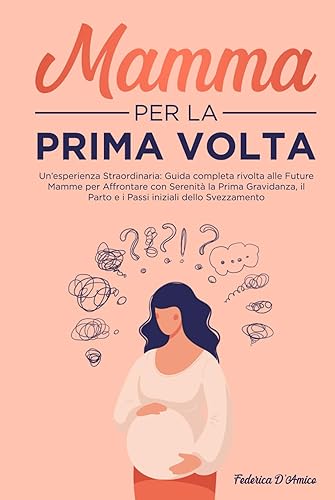 MAMMA PER LA PRIMA VOLTA: Un’esperienza Straordinaria: Guida completa rivolta alle Future Mamme per Affrontare con Serenità la Prima Gravidanza, il Parto e i Passi iniziali dello Svezzamento