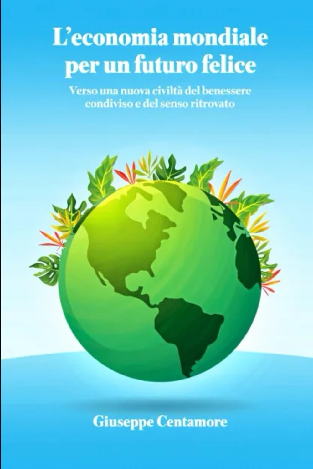 L’economia mondiale per un futuro felice: Verso una nuova civiltà del benessere condiviso e del senso ritrovato (Per migliorare il mondo)