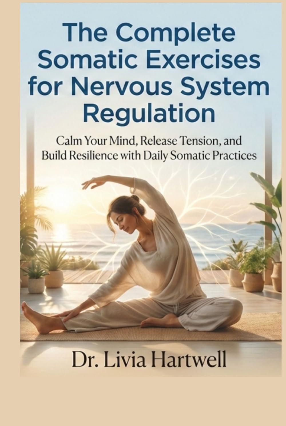 The Complete Somatic Exercises for Nervous System Regulation: Calm Your Mind, Release Tension, and Build Resilience with Daily Somatic Practices