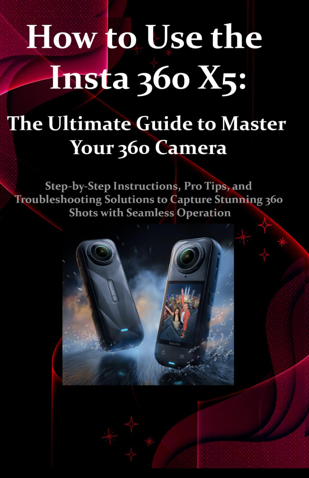 How to Use the Insta 360 X5: The Ultimate Guide to Master Your 360 Camera: Step-by-Step Instructions, Pro Tips, and Troubleshooting Solutions to Capture Stunning 360 Shots with Seamless Operation