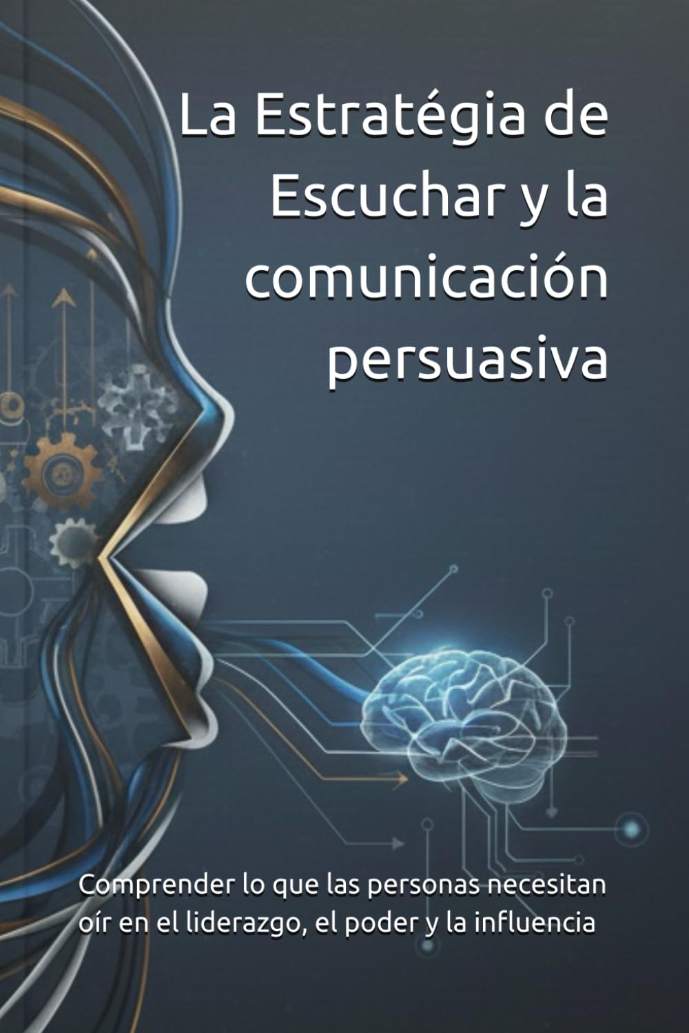 Escucha estratégica y comunicación persuasiva: Comprender lo que las personas necesitan oír en el liderazgo, el poder y la influencia