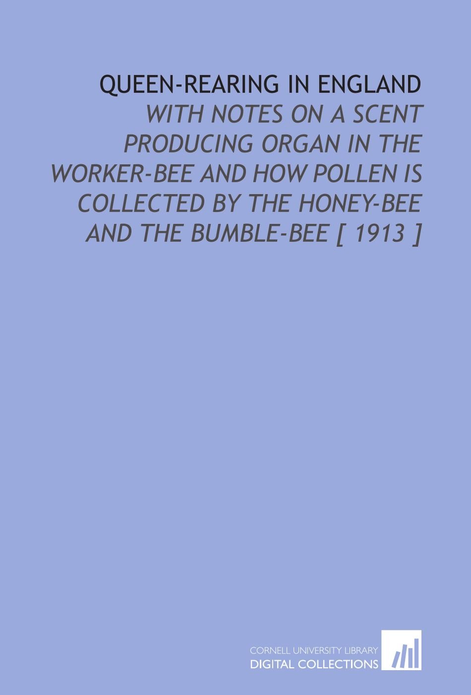 Queen-Rearing in England: With Notes on a Scent Producing Organ in the Worker-Bee and How Pollen is Collected by the Honey-Bee and the Bumble-Bee [ 1913 ]