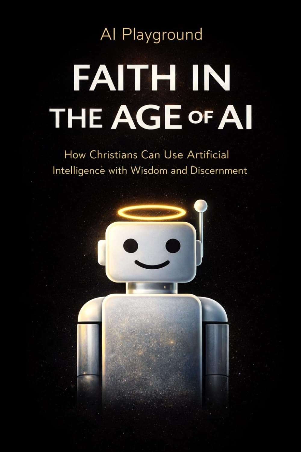 AI Playground: Faith in the Age of AI: How Christians can use AI with Wisdom and Discernment