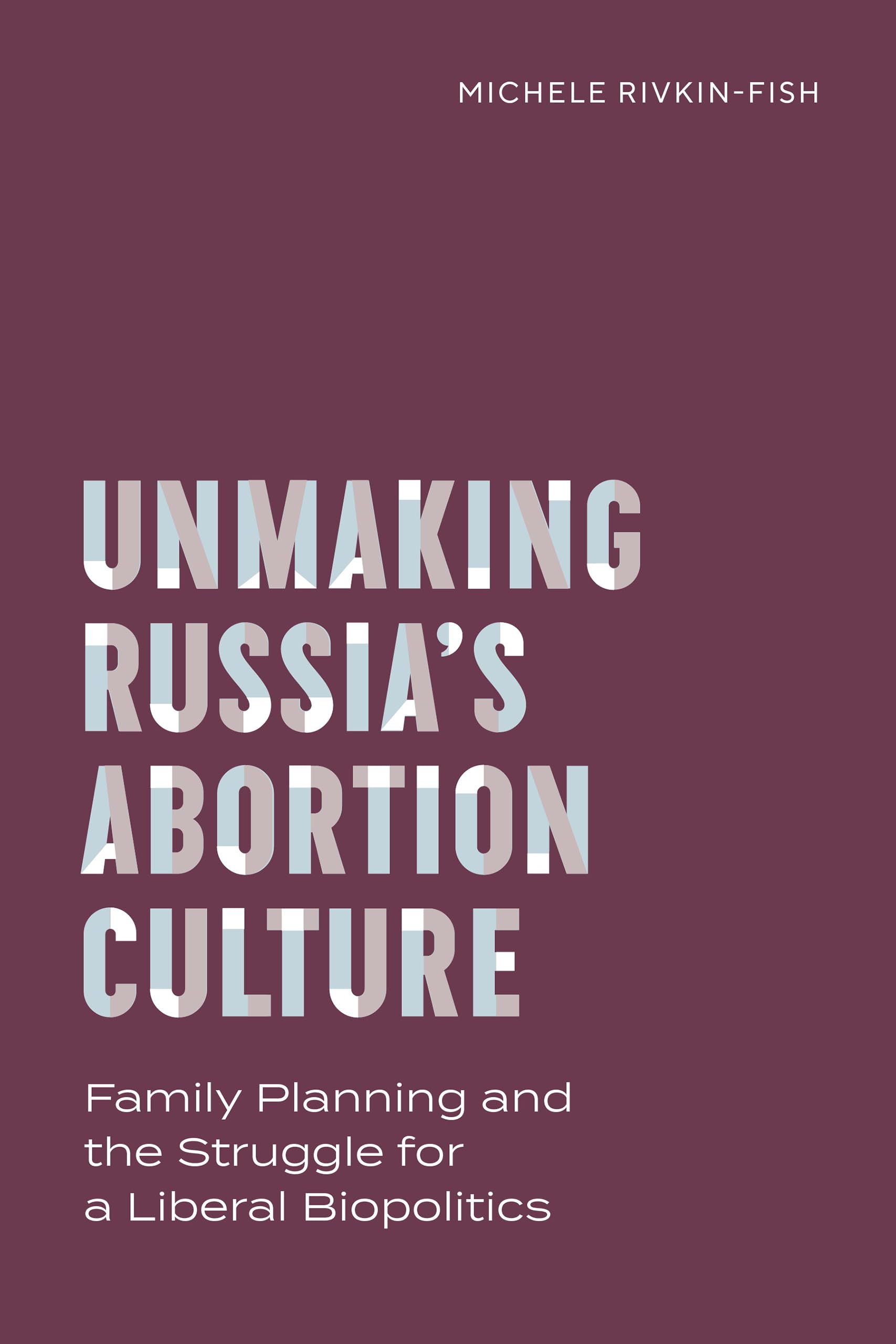 Unmaking Russia’s Abortion Culture: Family Planning and the Struggle for a Liberal Biopolitics (Policy to Practice)