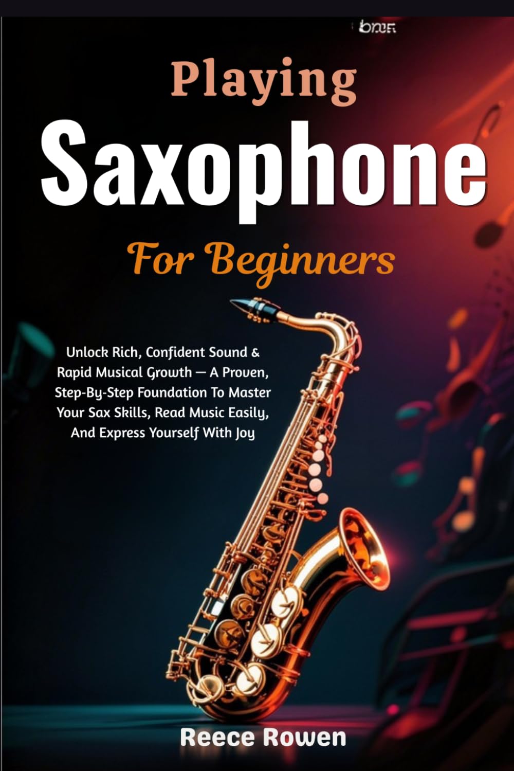 Playing Saxophone For Beginners: Unlock Rich, Confident Sound & Rapid Musical Growth — A Proven, Step‑By‑Step Foundation To Master Your Sax Skills, Read Music Easily, And Express Yourself With Joy
