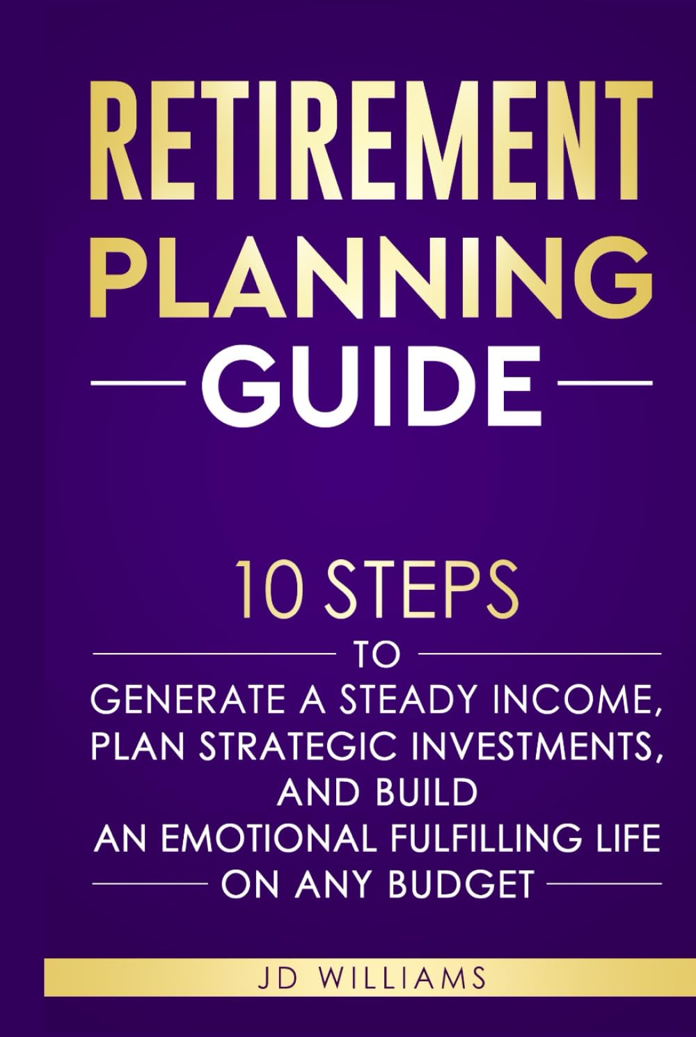 Retirement Planning Guide: 10 Steps To Generate A Steady Income, Plan Strategic Investments, And Build An Emotional Fulfilling Life On Any Budget