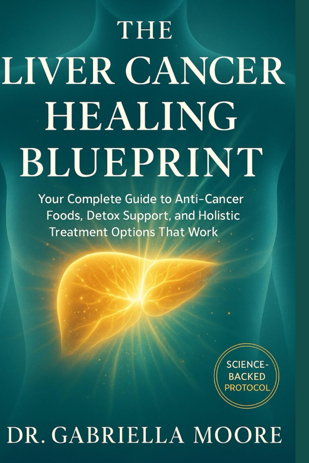 The Liver Cancer Healing Blueprint: Your Complete Guide to Anti-Cancer Foods, Detox Support, and Holistic Treatment Options That Work