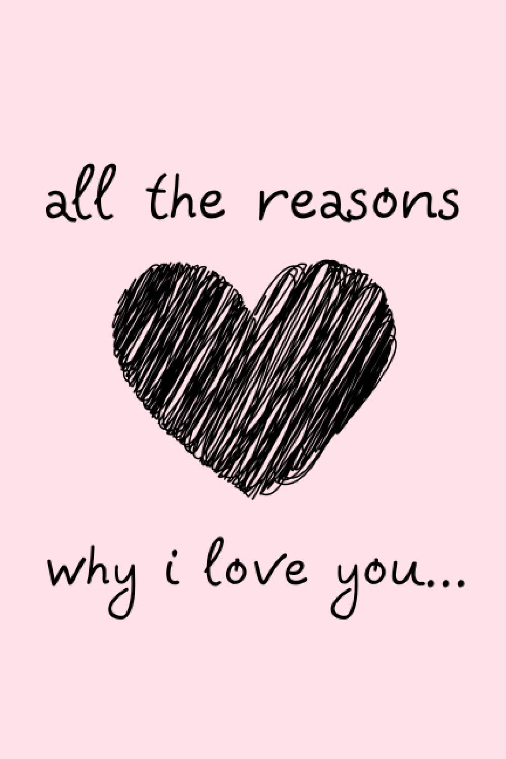 All The Reasons Why I Love You: Things I Love About You, Fill In The Blank Book, Written By Me To You - for Boyfriend, Girlfriend, Husband, Wife, ... Cute Valentines’ Day Gift, 104 pages, 6x9”