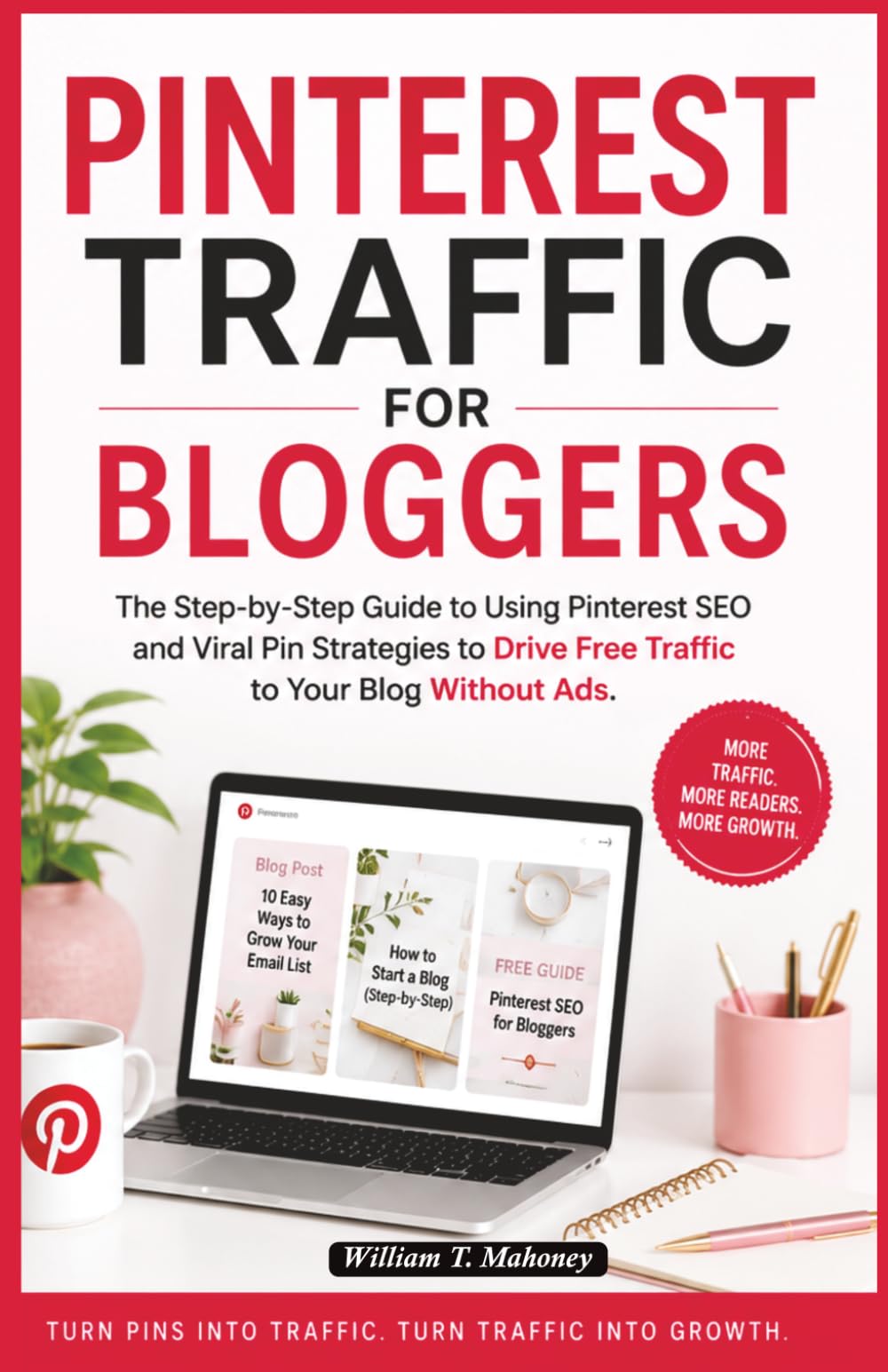 Pinterest Traffic for Bloggers: The Step-by-Step Guide to Using Pinterest SEO and Viral Pin Strategies to Drive Free Traffic to Your Blog Without Ads