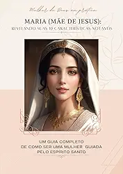 Maria (mãe de Jesus): Revelando suas 10 características notáveis : Guia completo de como ser uma mulher guiada pelo Espírito Santo (Mulher de Deus na prática Livro 1)