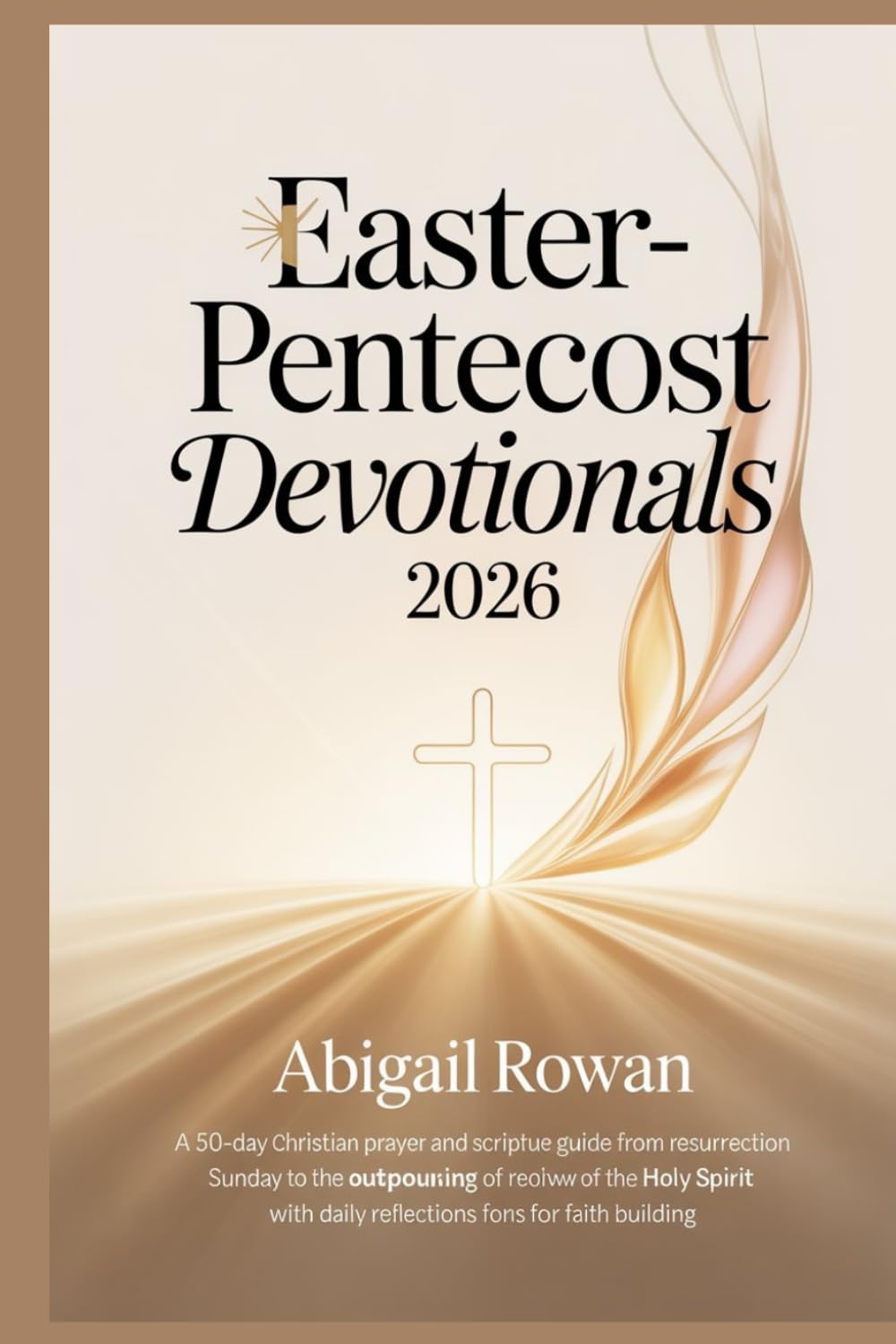 EASTER PENTECOST DEVOTIONALS 2026: A 50 Day Christian Prayer and Scripture Guide from Resurrection Sunday to the Outpouring of the Holy Spirit with Daily Reflections for Renewal and Faith Building