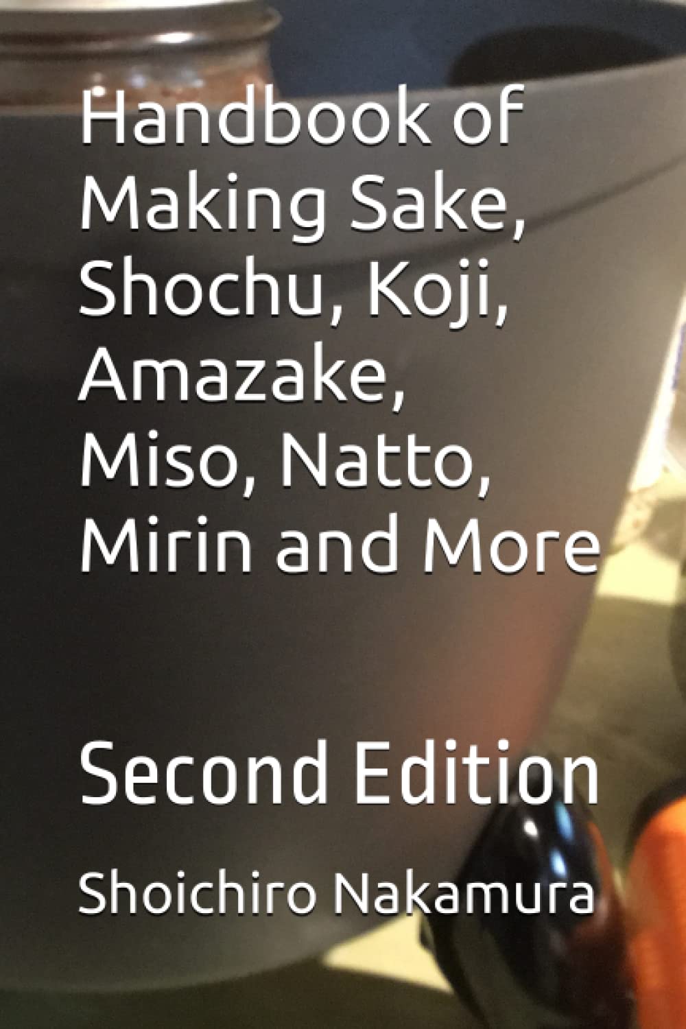 Handbook of Making Sake, Shochu, Koji, Amazake, Miso, Natto, Mirin and More: Second Edition