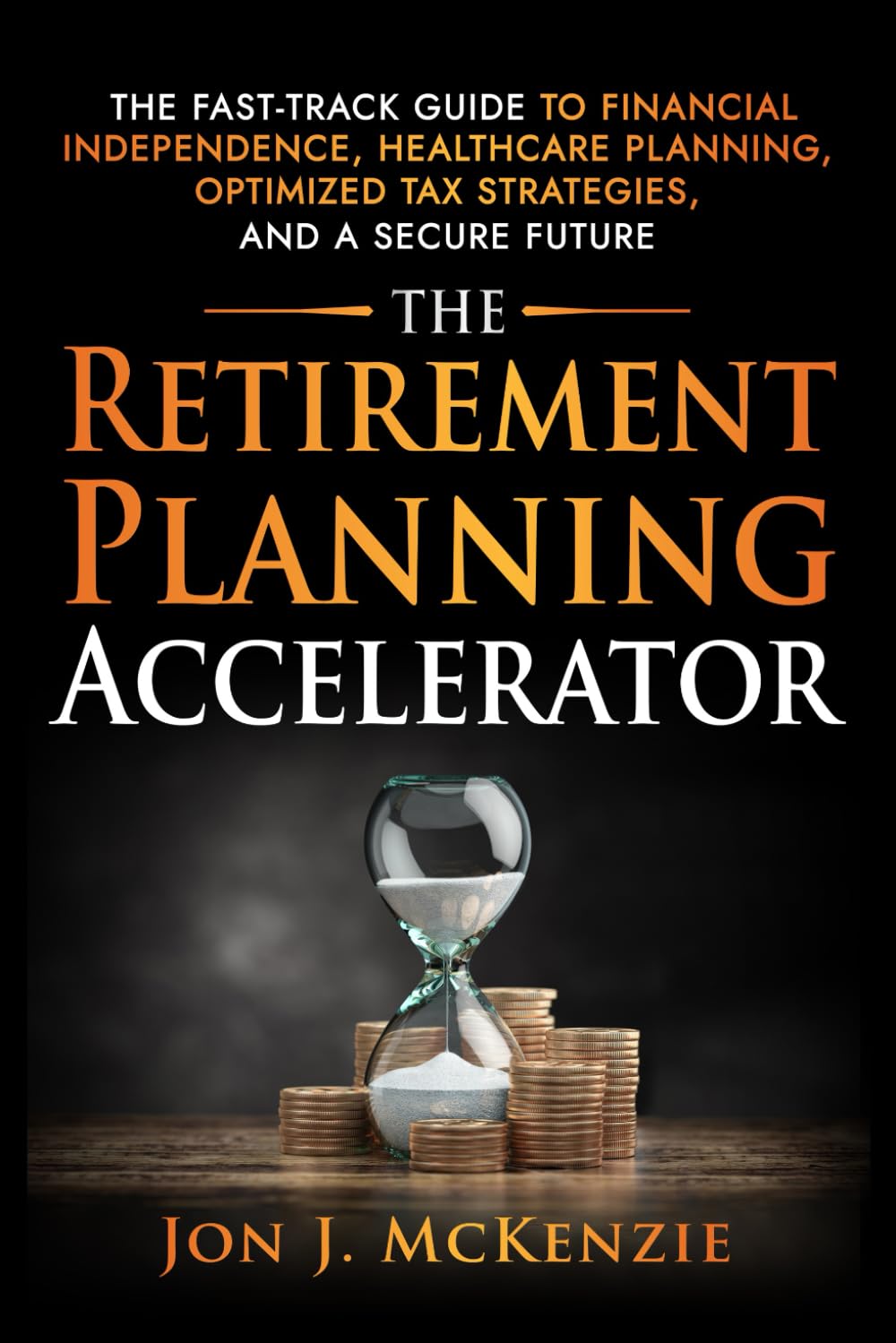 The Retirement Planning Accelerator: The Fast-Track Guide to Financial Independence, Healthcare Planning, Optimized Tax Strategies, and a Secure Future