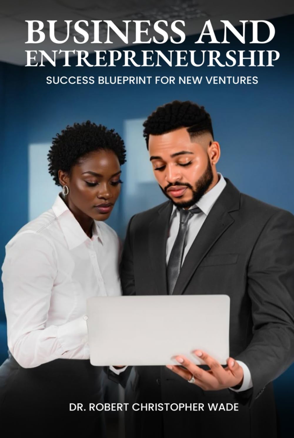 Business and Entrepreneurship Success Blueprint for New Ventures: A Comprehensive Guide to Building and Scaling a Thriving Startup
