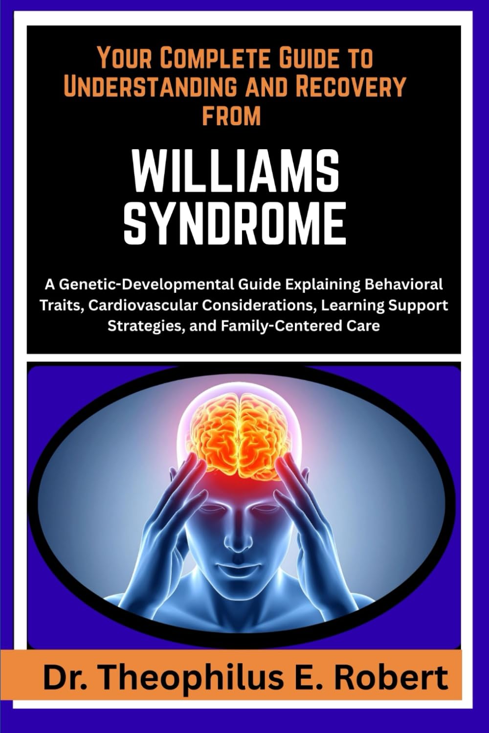 YOUR COMPLETE GUIDE TO UNDERSTANDING AND RECOVERY FROM WILLIAMS SYNDROME: A Genetic-Developmental Guide Explaining Behavioral Traits, Cardiovascular ... Support Strategies, and Family-Centered Care
