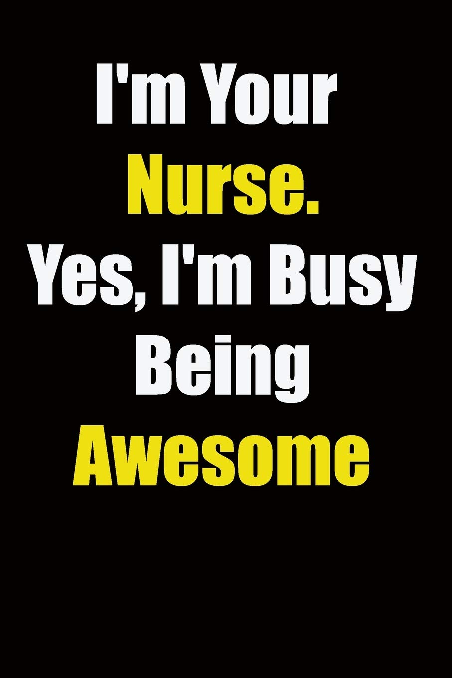 I'm Your Nurse. Yes, I'm Busy Being Awesome: 6x9 Lined Notebook, Gift For a Friend or a Colleague (Gift For Someone You Love), Birthday Gift