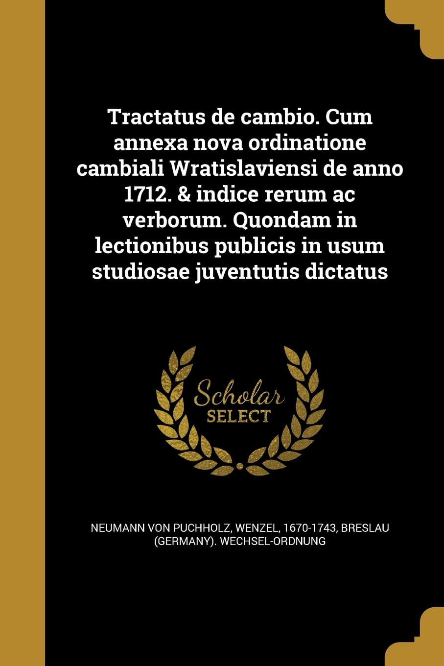 Tractatus de Cambio. Cum Annexa Nova Ordinatione Cambiali Wratislaviensi de Anno 1712. & Indice Rerum AC Verborum. Quondam in Lectionibus Publicis in Usum Studiosae Juventutis Dictatus