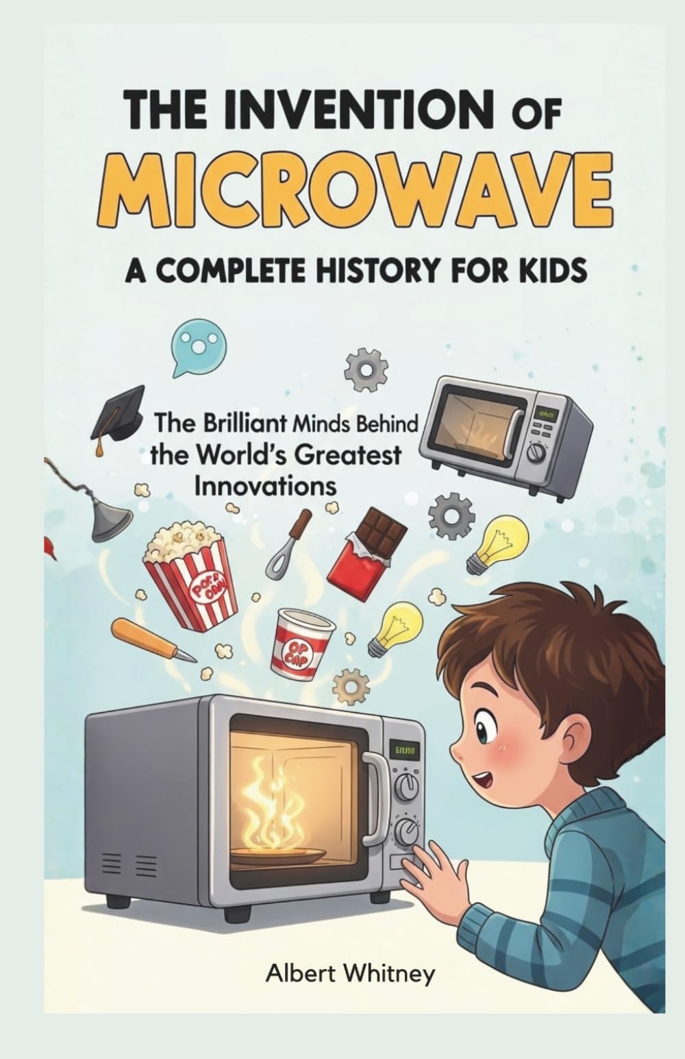 The Invention of Microwave : A Complete History for Kids: The Brilliant Minds Behind the World’s Greatest Innovations (Famous Inventors and Their Inventions for Kids)
