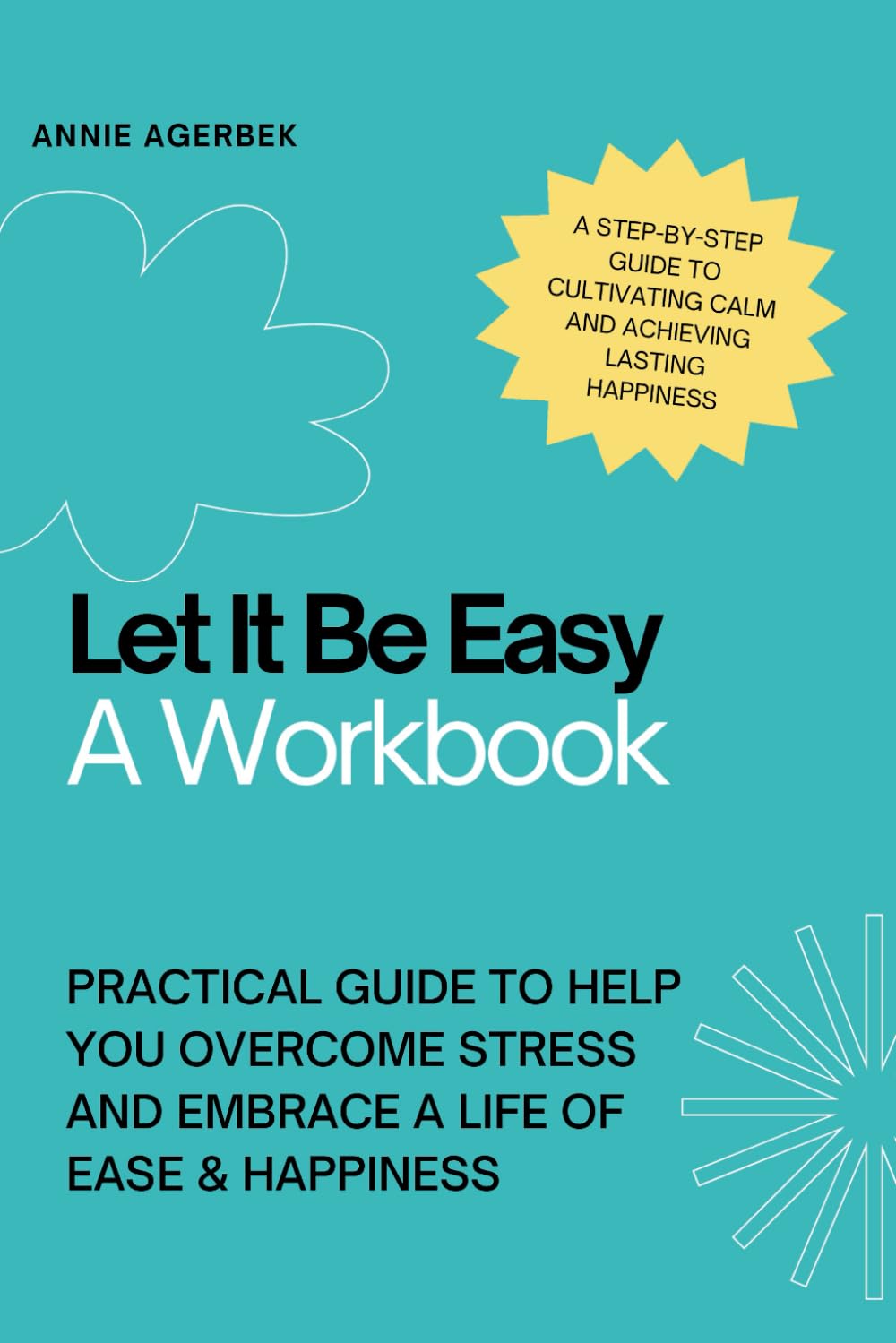 Let It Be Easy - A Workbook to Help You Overcome Stress and Embrace a Life of Ease: A Step-by-Step Guide to Cultivating Calm and Achieving Lasting Happiness