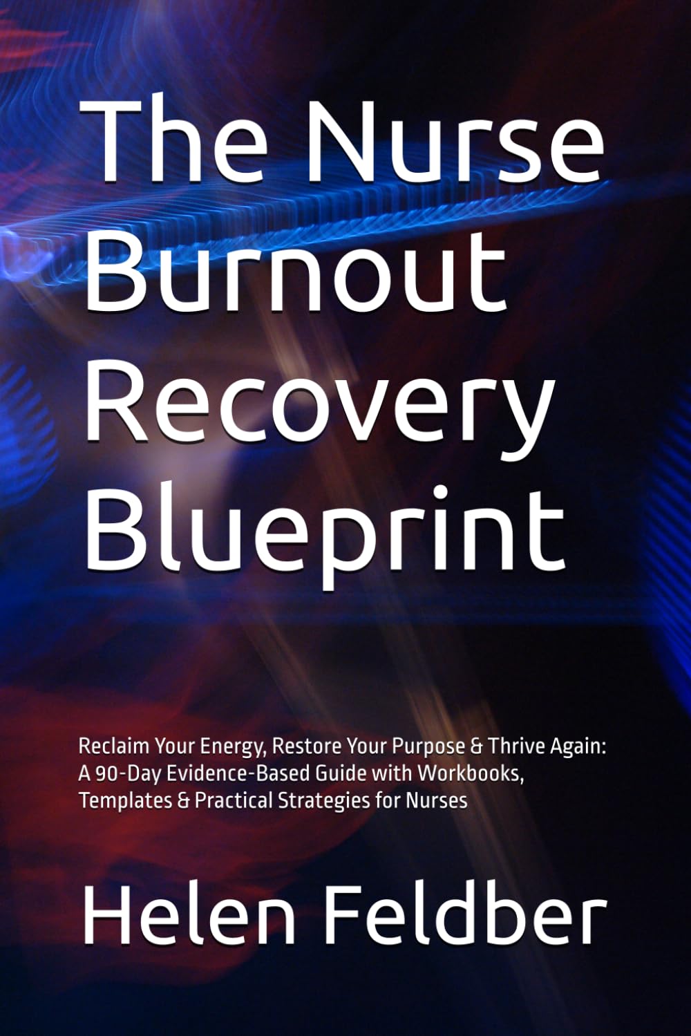 The Nurse Burnout Recovery Blueprint: Reclaim Your Energy, Restore Your Purpose & Thrive Again: A 90-Day Evidence-Based Guide with Workbooks, Templates & Practical Strategies for Nurses