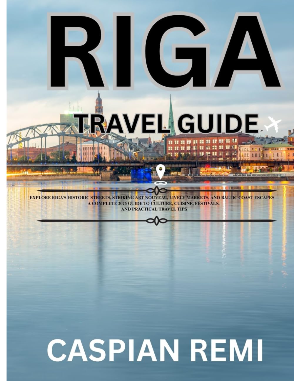 RIGA TRAVEL GUIDE 2026: Explore Riga’s Historic Streets, Striking Art Nouveau, Lively Markets, and Baltic Coast Escapes—A Complete 2026 Guide to Culture, Cuisine, Festivals, and Practical Travel Tips