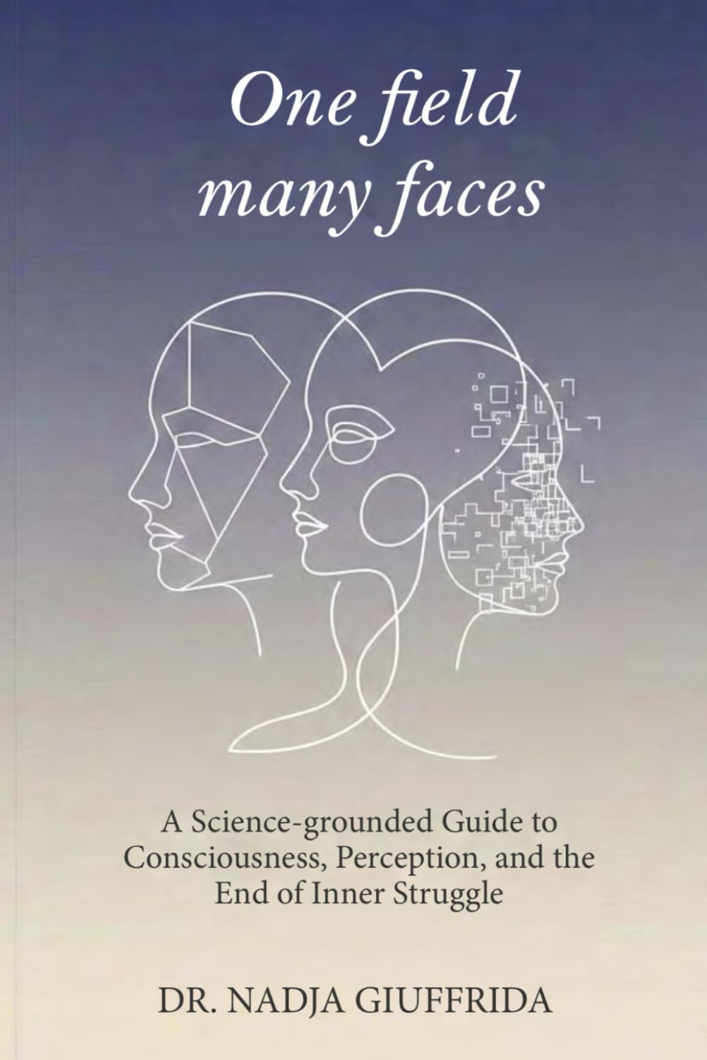 One Field, Many Faces: A Science-Grounded Guide to Consciousness, Perception, and the End of Inner Struggle