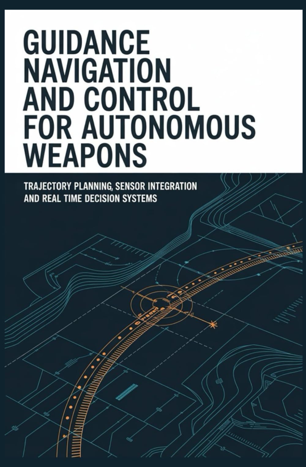 GUIDANCE NAVIGATION AND CONTROL FOR AUTONOMOUS WEAPONS: Trajectory Planning Sensor Integration and Real Time Decision Systems