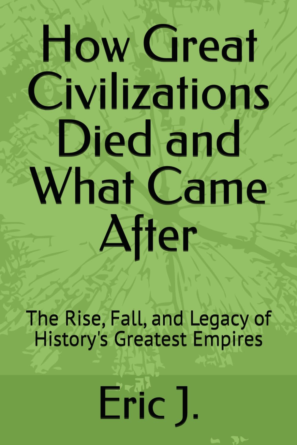 How Great Civilizations Died and What Came After: The Rise, Fall, and Legacy of History's Greatest Empires