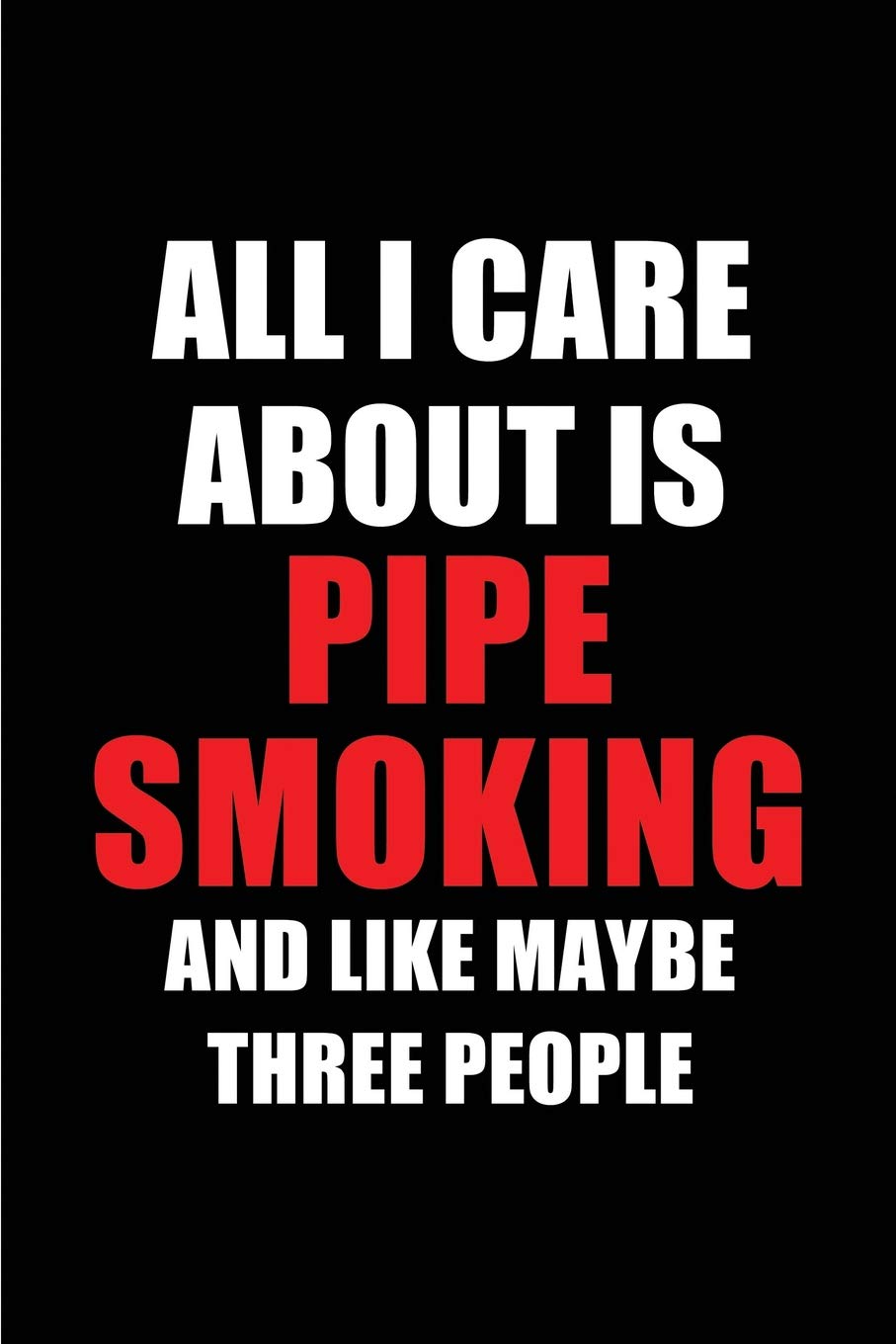 All I Care About is Pipe Smoking and Like Maybe Three People: Blank Lined 6x9 Pipe Smoking Passion and Hobby Journal/Notebooks for passionate people ... the ones who eat, sleep and live it forever.