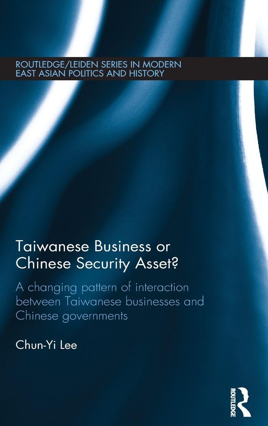 Taiwanese Business or Chinese Security Asset: A changing pattern of interaction between Taiwanese businesses and Chinese governments (Routledge/Leiden Sereis in Modern East Asian Politics and History)