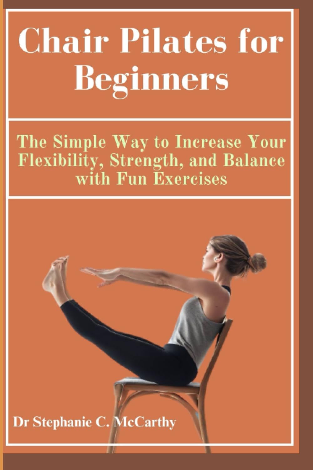 Chair Pilates for Beginners: The Simple Way to Increase Your Flexibility, Strength, and Balance with Fun Exercises