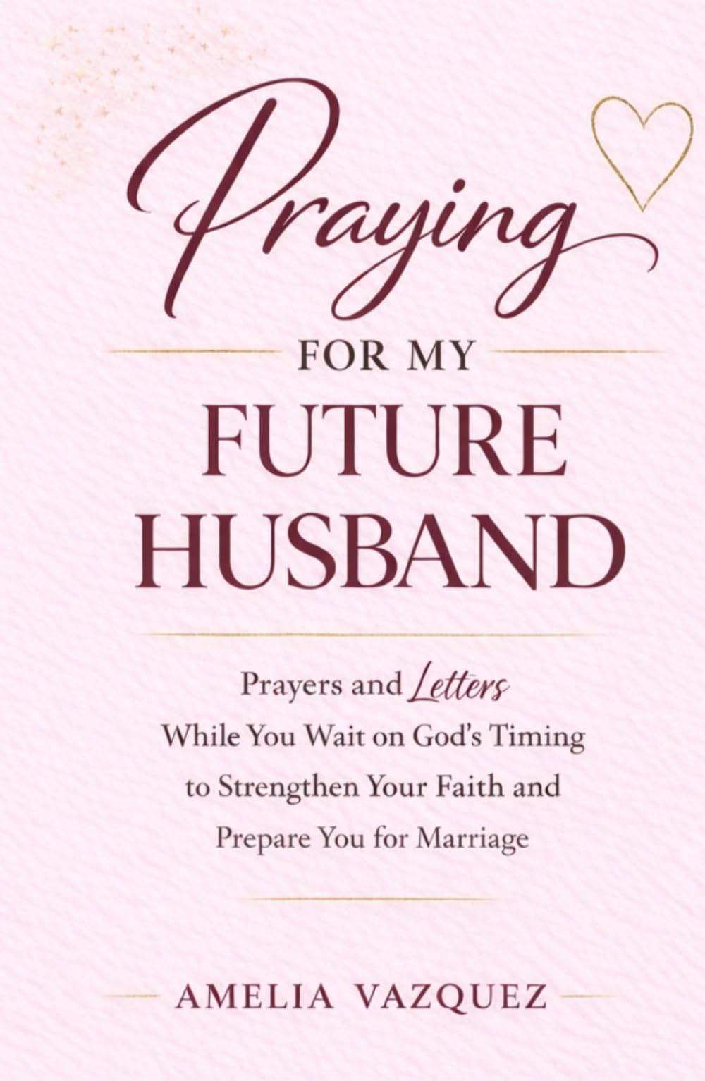 Praying for My Future Husband: Prayers and Letters While You Wait on God’s Timing to Strengthen Your Faith and Prepare You for Marriage