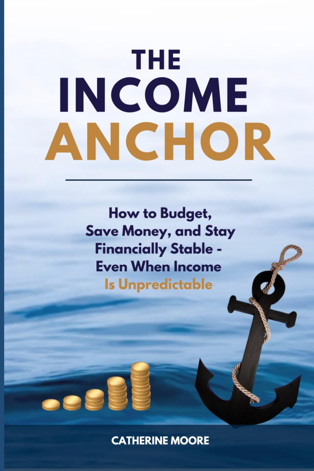 THE INCOME ANCHOR: How to Budget, Save Money, and Stay Financially Stable—Even When Income Is Unpredictable