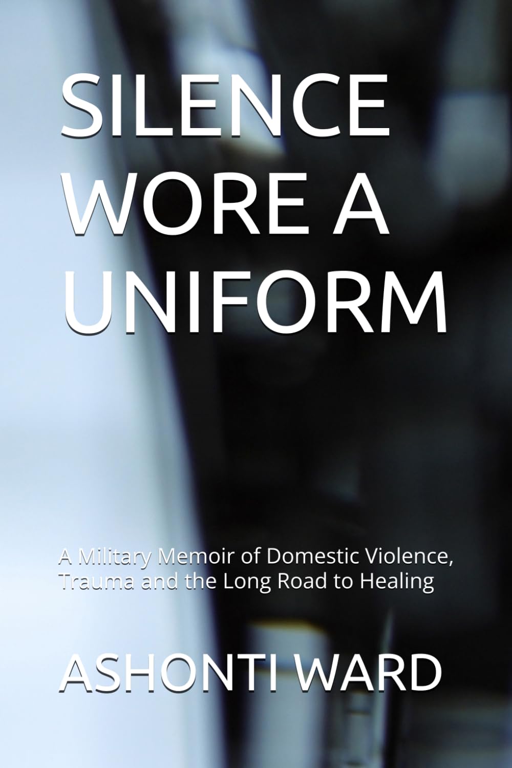 SILENCE WORE A UNIFORM: A Story of Violence, Survival, Silence and the Long Road to Healing (The Ashonti Ward Memoir Collection)