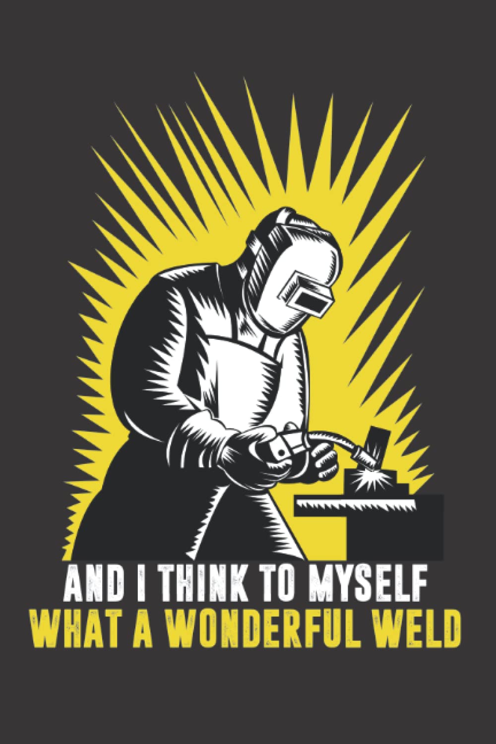 And I Think To Myself What A Wonderful Weld: Funny Notebook For Welding, Gag Gift For Welder