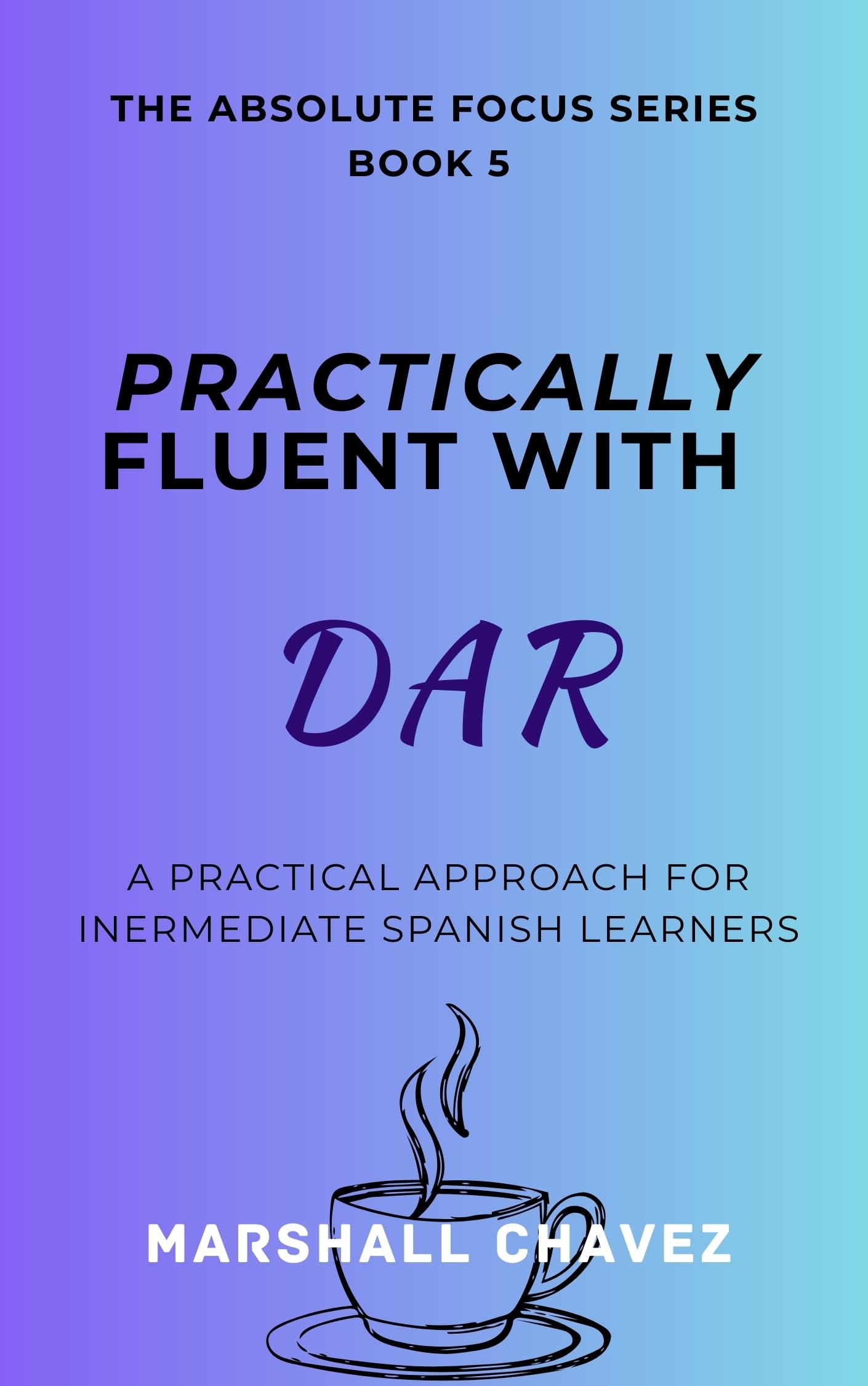 Practically Fluent with Dar: A Practical Approach for Intermediate Spanish Learners (The ABSOLUTE Focus Series for Intermediate Spanish Learners Book 5)