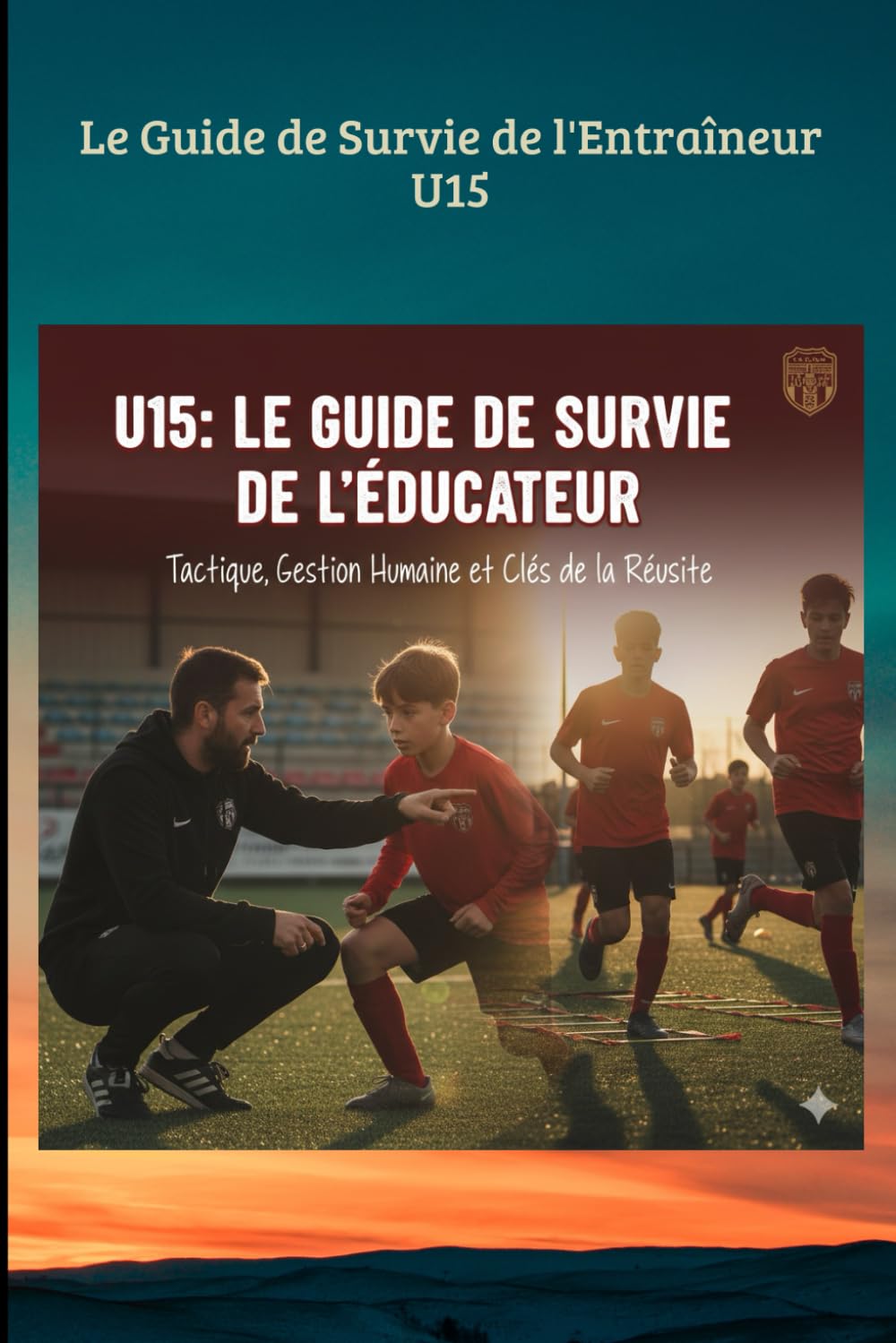 Le Guide de Survie de l’Éducateur u15: Tactique, Gestion Humaine et Clés de la Réussite pour les Ados (FOOTBALL ANIMATION DES JEUNES)