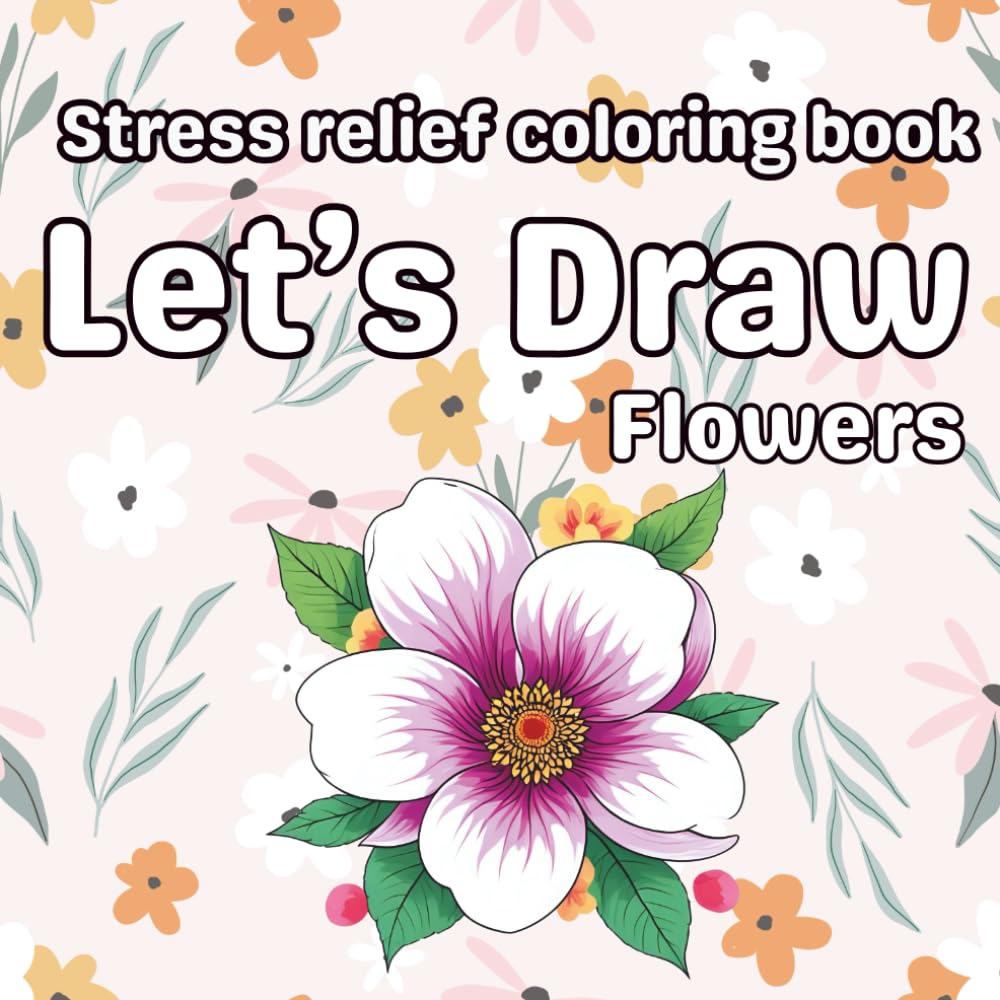 Let's Draw Flowers: Stress Relief Coloring Book for Adults, Relaxing Floral Designs for Mindfulness, Calm & Creativity