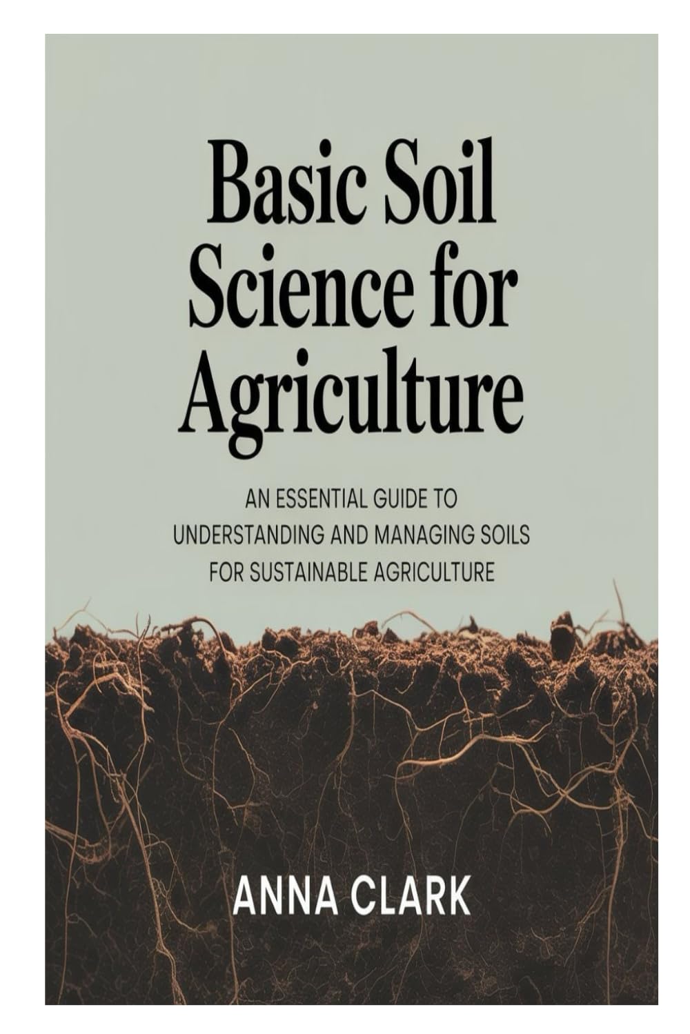 Basic Soil Science for Agriculture: An Essential Guide to Understanding and Managing Soils for Sustainable Agriculture